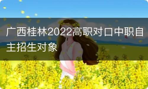 广西桂林2022高职对口中职自主招生对象