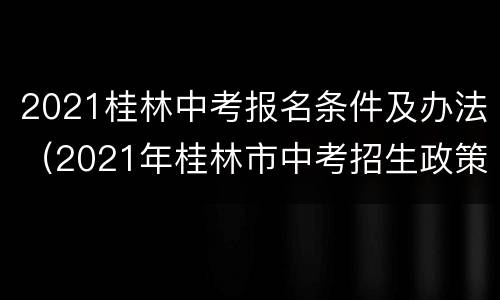 2021桂林中考报名条件及办法（2021年桂林市中考招生政策）