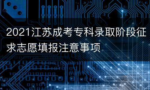 2021江苏成考专科录取阶段征求志愿填报注意事项