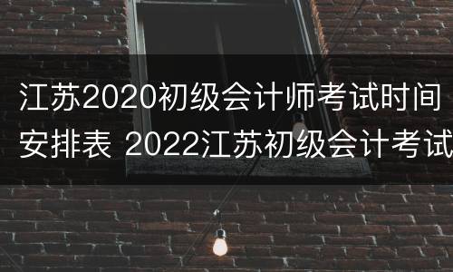 江苏2020初级会计师考试时间安排表 2022江苏初级会计考试