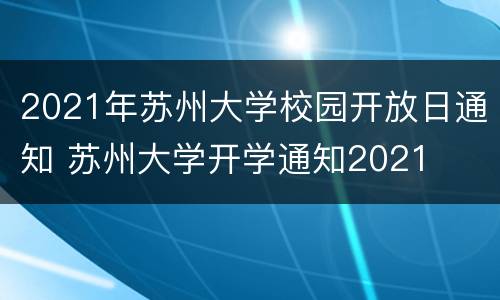 2021年苏州大学校园开放日通知 苏州大学开学通知2021