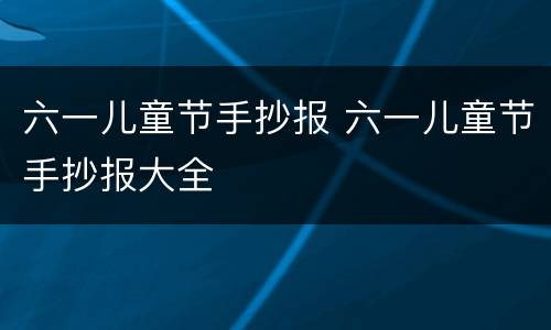 六一儿童节手抄报 六一儿童节手抄报大全