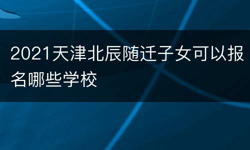 2021天津北辰随迁子女可以报名哪些学校