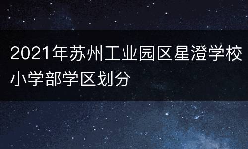 2021年苏州工业园区星澄学校小学部学区划分