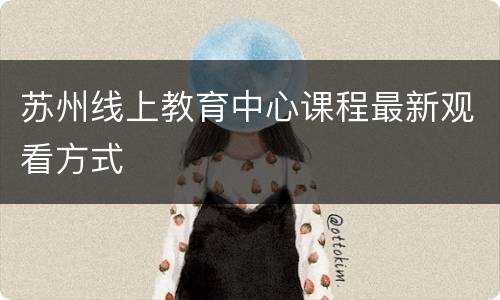 苏州线上教育中心课程最新观看方式