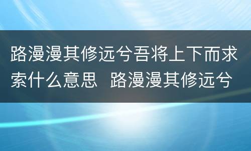 路漫漫其修远兮吾将上下而求索什么意思  路漫漫其修远兮吾将上下而求索是什么意思