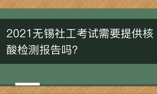 2021无锡社工考试需要提供核酸检测报告吗？
