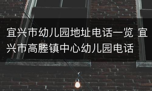 宜兴市幼儿园地址电话一览 宜兴市高塍镇中心幼儿园电话