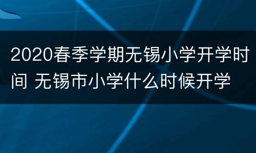 2020春季学期无锡小学开学时间 无锡市小学什么时候开学