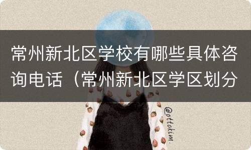 常州新北区学校有哪些具体咨询电话（常州新北区学区划分设想）
