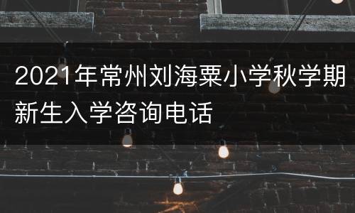 2021年常州刘海粟小学秋学期新生入学咨询电话