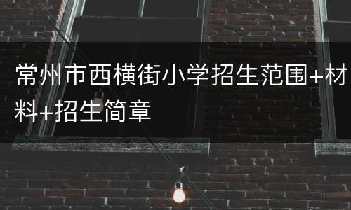 常州市西横街小学招生范围+材料+招生简章
