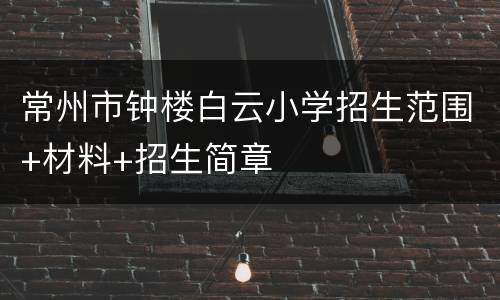 常州市钟楼白云小学招生范围+材料+招生简章