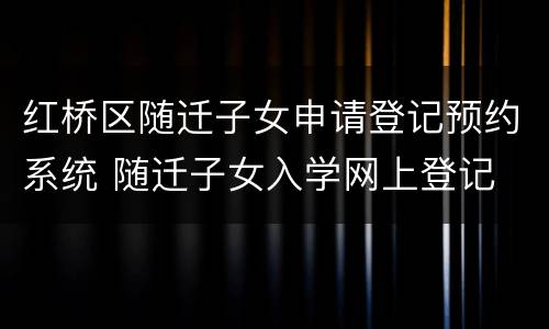 红桥区随迁子女申请登记预约系统 随迁子女入学网上登记