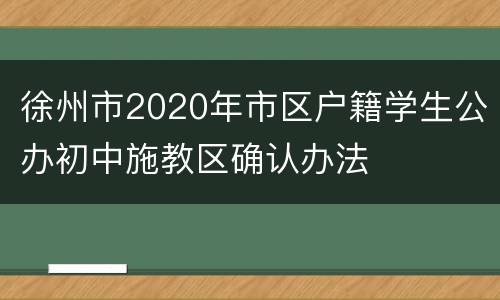 徐州市2020年市区户籍学生公办初中施教区确认办法