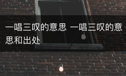 一唱三叹的意思 一唱三叹的意思和出处