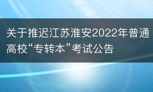 关于推迟江苏淮安2022年普通高校“专转本”考试公告