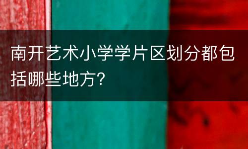 南开艺术小学学片区划分都包括哪些地方？