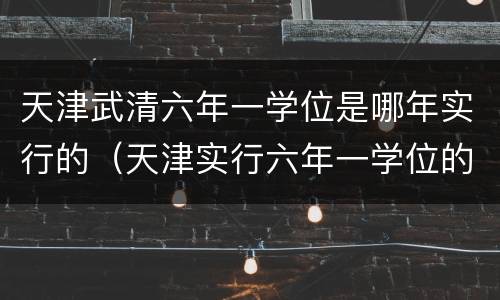 天津武清六年一学位是哪年实行的（天津实行六年一学位的小学）