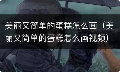 美丽又简单的蛋糕怎么画（美丽又简单的蛋糕怎么画视频）