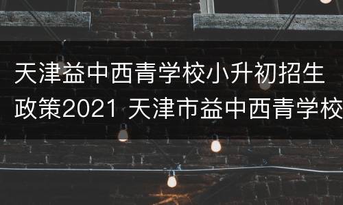 天津益中西青学校小升初招生政策2021 天津市益中西青学校高中部