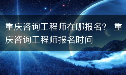 重庆咨询工程师在哪报名？ 重庆咨询工程师报名时间