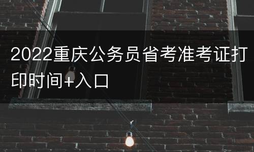 2022重庆公务员省考准考证打印时间+入口