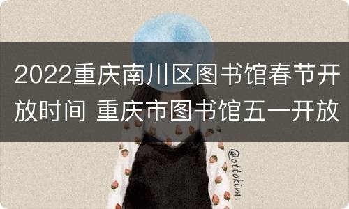 2022重庆南川区图书馆春节开放时间 重庆市图书馆五一开放时间