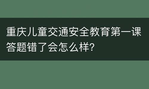 重庆儿童交通安全教育第一课答题错了会怎么样？