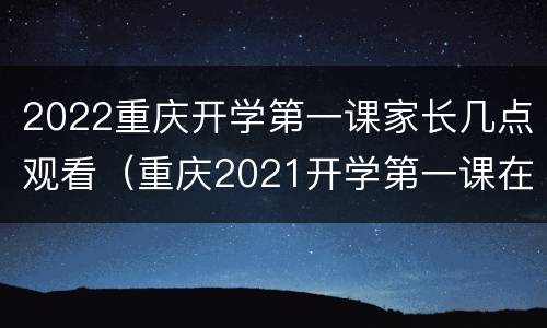 2022重庆开学第一课家长几点观看（重庆2021开学第一课在哪个台播放）