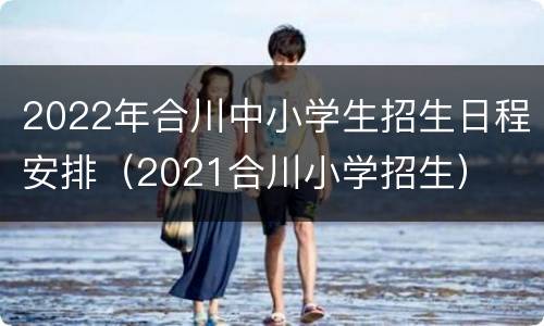 2022年合川中小学生招生日程安排（2021合川小学招生）