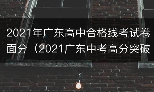 2021年广东高中合格线考试卷面分（2021广东中考高分突破试卷）