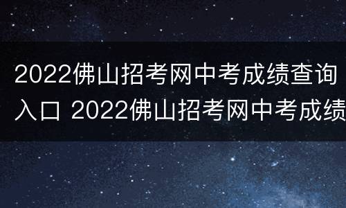 2022佛山招考网中考成绩查询入口 2022佛山招考网中考成绩查询入口官网