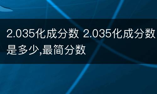 2.035化成分数 2.035化成分数是多少,最简分数