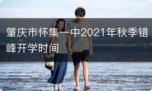 肇庆市怀集一中2021年秋季错峰开学时间