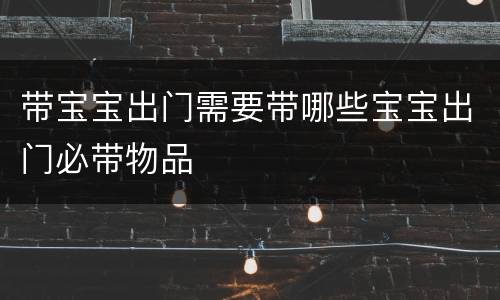 带宝宝出门需要带哪些宝宝出门必带物品