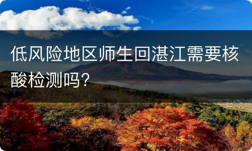 低风险地区师生回湛江需要核酸检测吗?