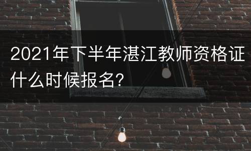 2021年下半年湛江教师资格证什么时候报名？