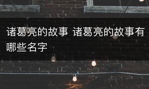 诸葛亮的故事 诸葛亮的故事有哪些名字