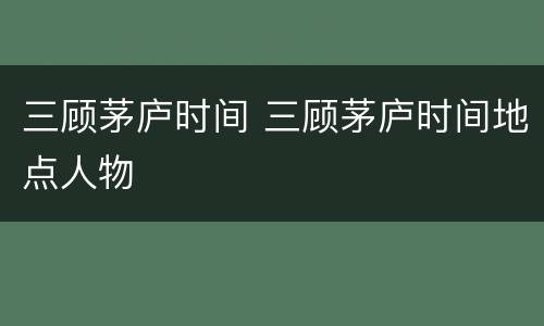 三顾茅庐时间 三顾茅庐时间地点人物