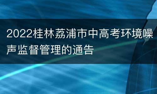 2022桂林荔浦市中高考环境噪声监督管理的通告