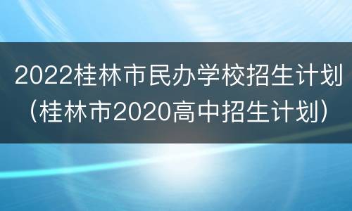 2022桂林市民办学校招生计划（桂林市2020高中招生计划）