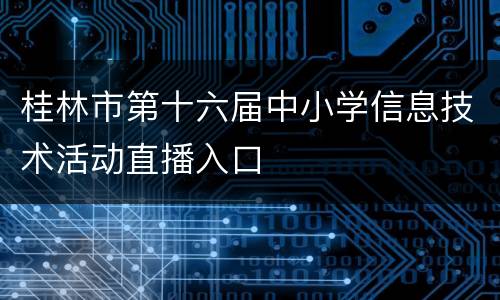 桂林市第十六届中小学信息技术活动直播入口