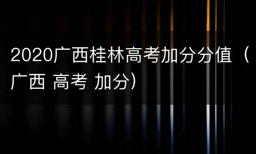 2020广西桂林高考加分分值（广西 高考 加分）