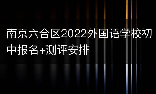 南京六合区2022外国语学校初中报名+测评安排