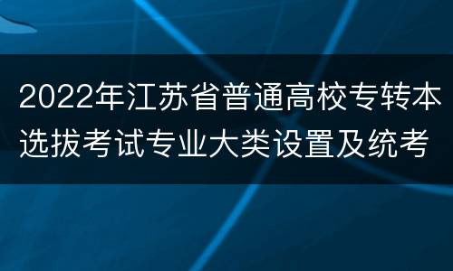 2022年江苏省普通高校专转本选拔考试专业大类设置及统考科目