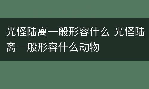 光怪陆离一般形容什么 光怪陆离一般形容什么动物