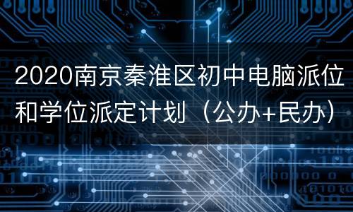 2020南京秦淮区初中电脑派位和学位派定计划（公办+民办）