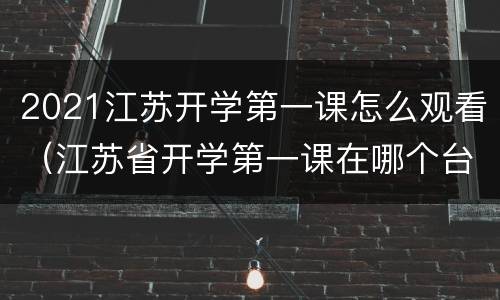 2021江苏开学第一课怎么观看（江苏省开学第一课在哪个台）