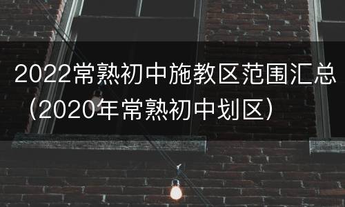 2022常熟初中施教区范围汇总（2020年常熟初中划区）